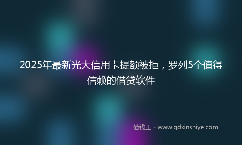 2025年最新光大信用卡提额被拒，罗列5个值得信赖的借贷软件