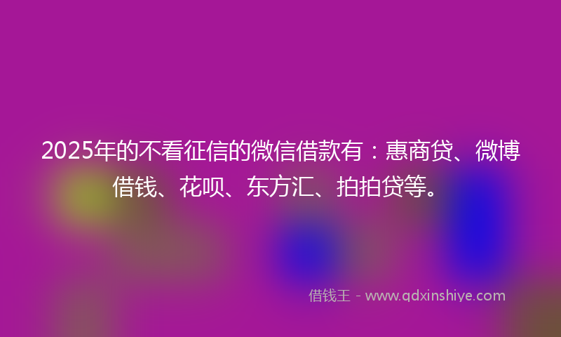 2025年的不看征信的微信借款有：惠商贷、微博借钱、花呗、东方汇、拍拍贷等。