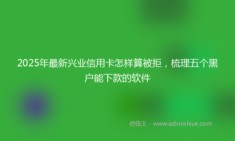 2025年最新兴业信用卡怎样算被拒，梳理五个黑户能下款的软件