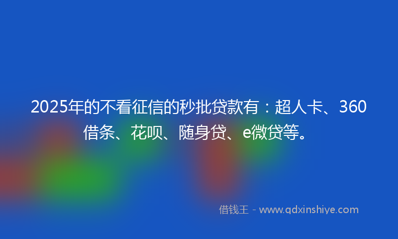 2025年的不看征信的秒批贷款有：超人卡、360借条、花呗、随身贷、e微贷等。