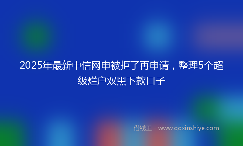 2025年最新中信网申被拒了再申请，整理5个超级烂户双黑下款口子