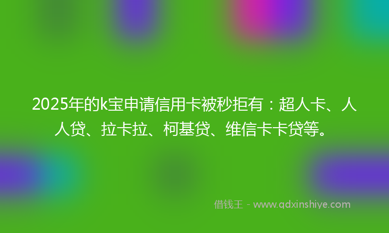 2025年的k宝申请信用卡被秒拒有：超人卡、人人贷、拉卡拉、柯基贷、维信卡卡贷等。