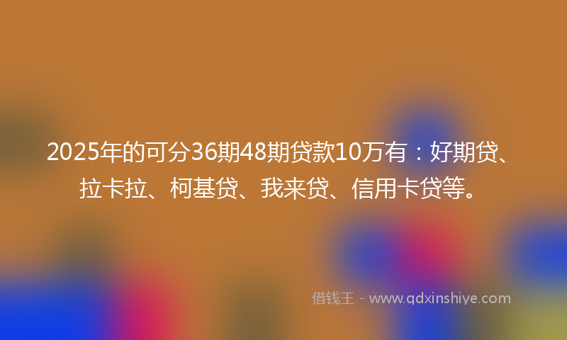 2025年的可分36期48期贷款10万有：好期贷、拉卡拉、柯基贷、我来贷、信用卡贷等。