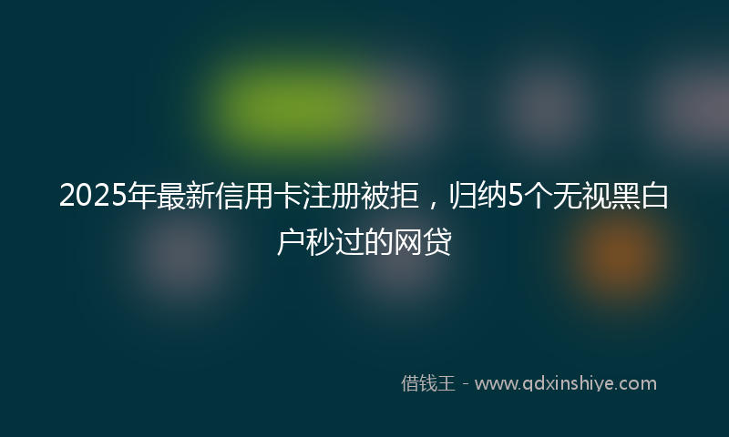 2025年最新信用卡注册被拒，归纳5个无视黑白户秒过的网贷