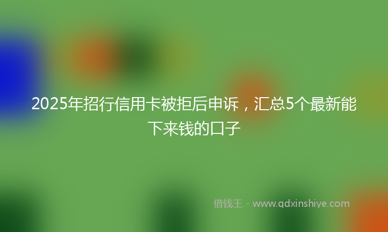 2025年招行信用卡被拒后申诉，汇总5个最新能下来钱的口子