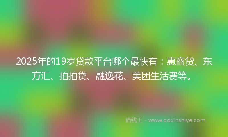 2025年的19岁贷款平台哪个最快有：惠商贷、东方汇、拍拍贷、融逸花、美团生活费等。