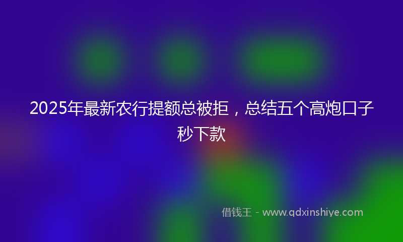 2025年最新农行提额总被拒，总结五个高炮口子秒下款