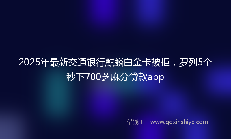 2025年最新交通银行麒麟白金卡被拒，罗列5个秒下700芝麻分贷款app