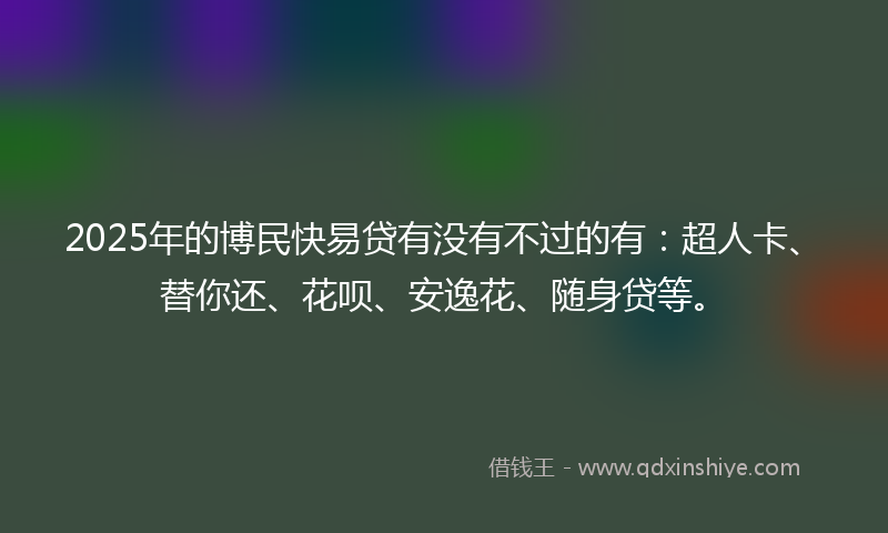 2025年的博民快易贷有没有不过的有：超人卡、替你还、花呗、安逸花、随身贷等。