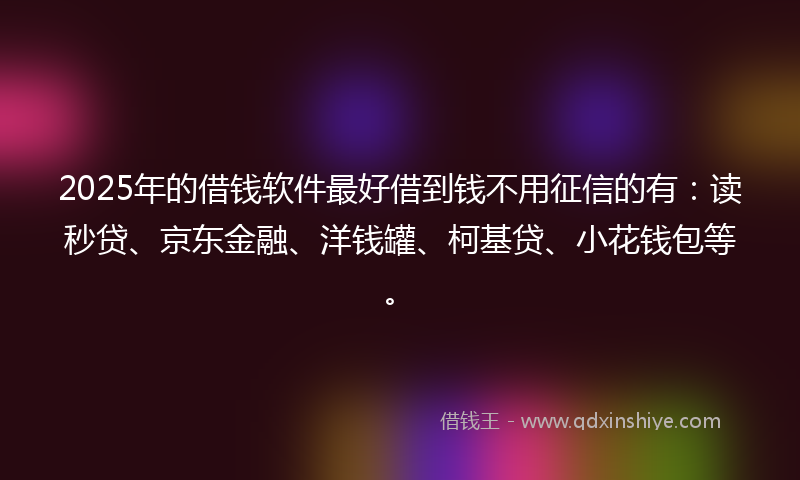 2025年的借钱软件最好借到钱不用征信的有：读秒贷、京东金融、洋钱罐、柯基贷、小花钱包等。