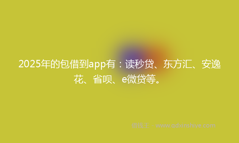 2025年的包借到app有：读秒贷、东方汇、安逸花、省呗、e微贷等。