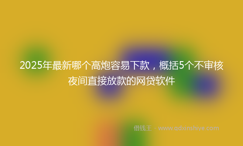 2025年最新哪个高炮容易下款，概括5个不审核夜间直接放款的网贷软件