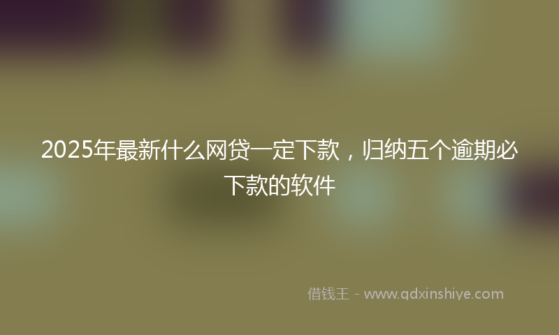 2025年最新什么网贷一定下款，归纳五个逾期必下款的软件