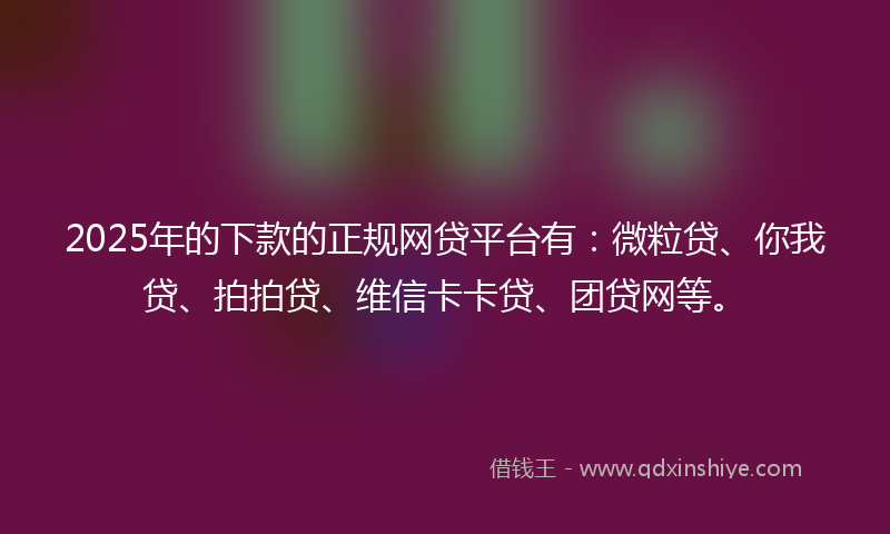 2025年的下款的正规网贷平台有：微粒贷、你我贷、拍拍贷、维信卡卡贷、团贷网等。