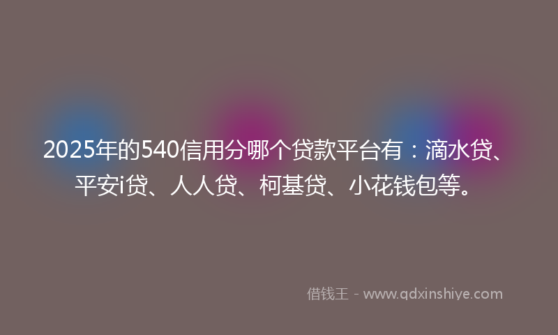 2025年的540信用分哪个贷款平台有：滴水贷、平安i贷、人人贷、柯基贷、小花钱包等。