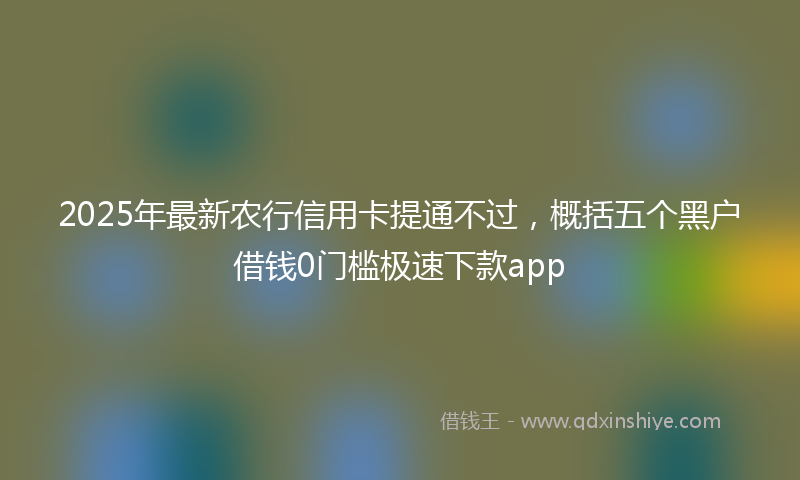 2025年最新农行信用卡提通不过，概括五个黑户借钱0门槛极速下款app