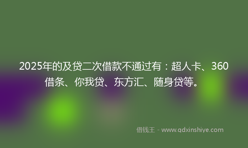 2025年的及贷二次借款不通过有：超人卡、360借条、你我贷、东方汇、随身贷等。