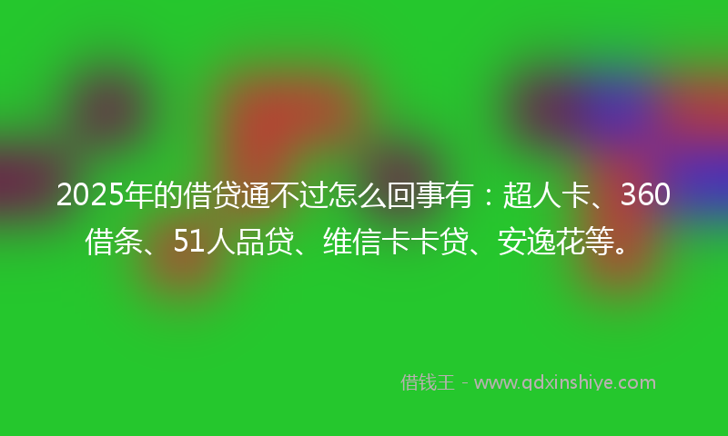 2025年的借贷通不过怎么回事有：超人卡、360借条、51人品贷、维信卡卡贷、安逸花等。