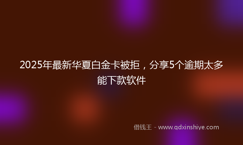 2025年最新华夏白金卡被拒，分享5个逾期太多能下款软件