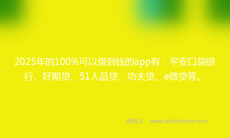 2025年的100%可以借到钱的app有：平安口袋银行、好期贷、51人品贷、功夫贷、e微贷等。
