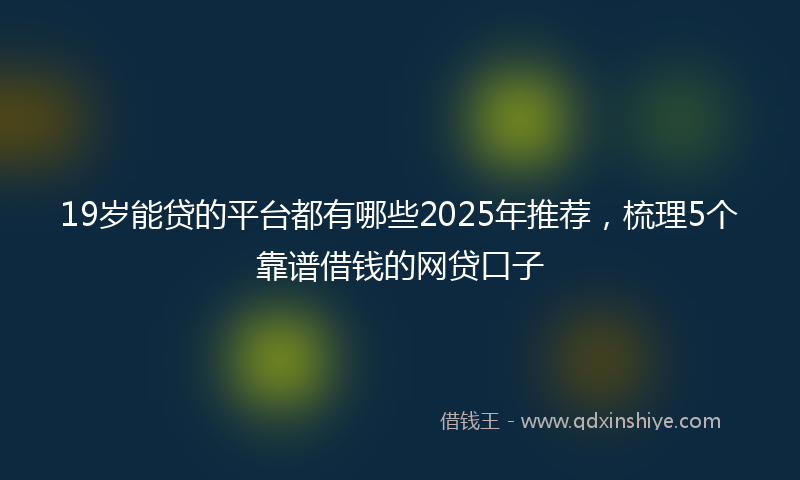 19岁能贷的平台都有哪些2025年推荐，梳理5个靠谱借钱的网贷口子