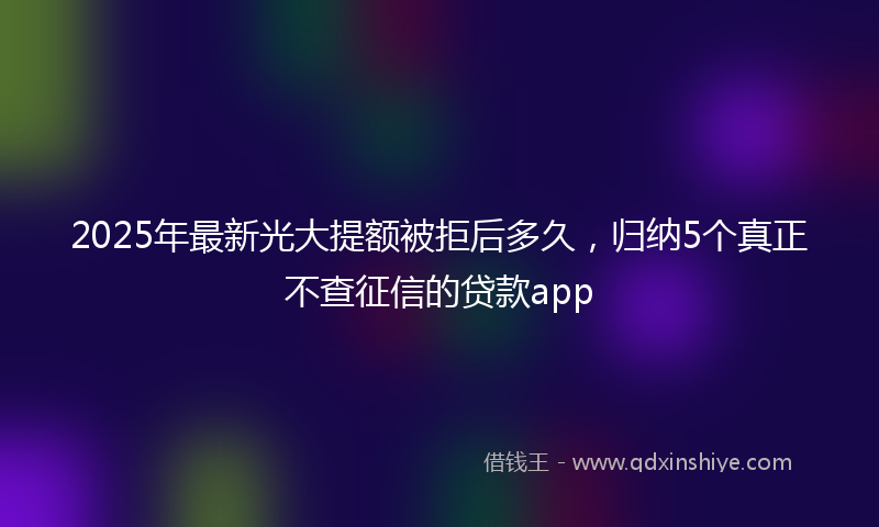 2025年最新光大提额被拒后多久，归纳5个真正不查征信的贷款app