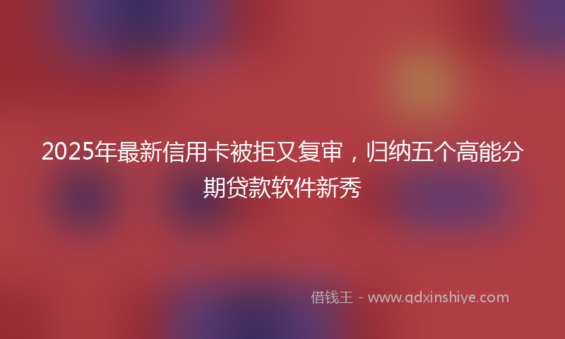 2025年最新信用卡被拒又复审，归纳五个高能分期贷款软件新秀