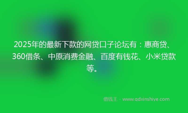 2025年的最新下款的网贷口子论坛有：惠商贷、360借条、中原消费金融、百度有钱花、小米贷款等。