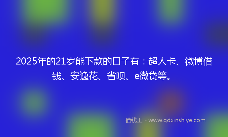 2025年的21岁能下款的口子有：超人卡、微博借钱、安逸花、省呗、e微贷等。