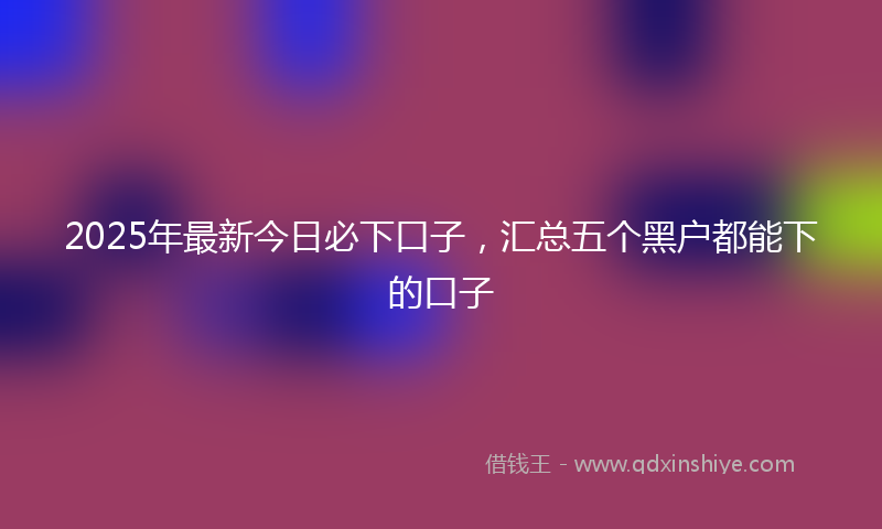 2025年最新今日必下口子，汇总五个黑户都能下的口子