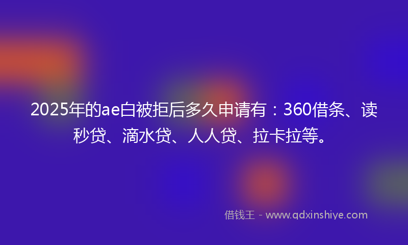 2025年的ae白被拒后多久申请有：360借条、读秒贷、滴水贷、人人贷、拉卡拉等。