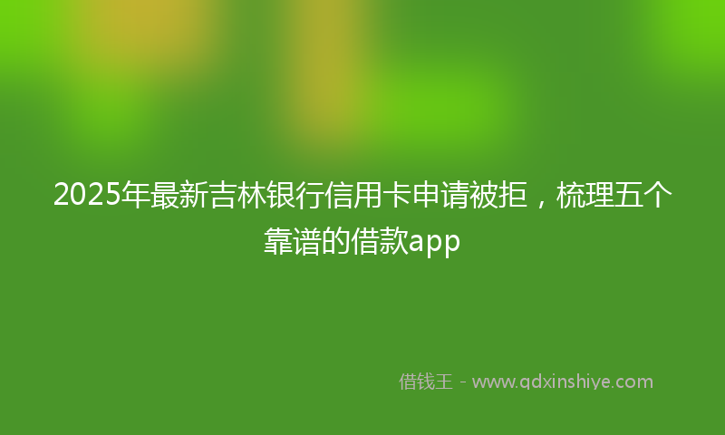 2025年最新吉林银行信用卡申请被拒，梳理五个靠谱的借款app