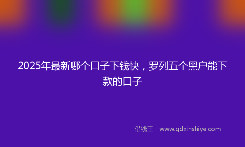 2025年最新哪个口子下钱快，罗列五个黑户能下款的口子