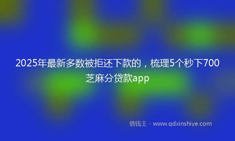 2025年最新多数被拒还下款的，梳理5个秒下700芝麻分贷款app