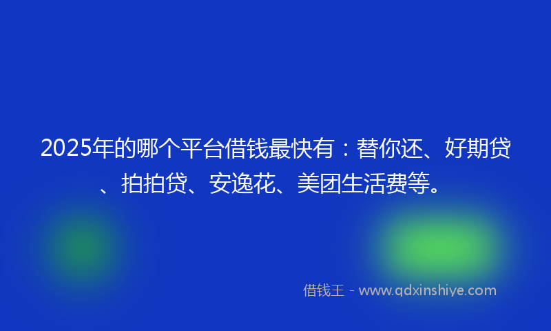 2025年的哪个平台借钱最快有：替你还、好期贷、拍拍贷、安逸花、美团生活费等。