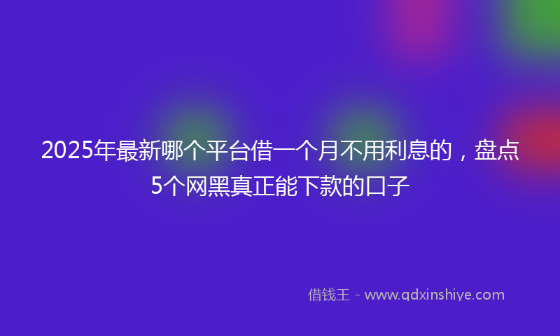 2025年最新哪个平台借一个月不用利息的，盘点5个网黑真正能下款的口子