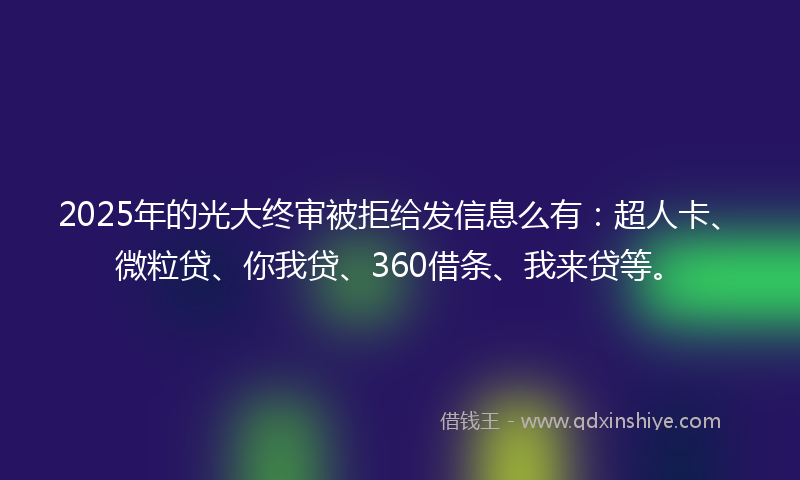 2025年的光大终审被拒给发信息么有：超人卡、微粒贷、你我贷、360借条、我来贷等。