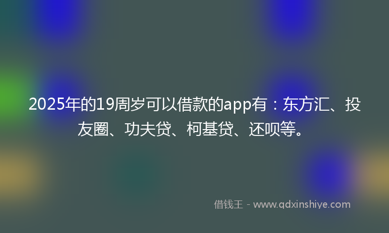 2025年的19周岁可以借款的app有：东方汇、投友圈、功夫贷、柯基贷、还呗等。