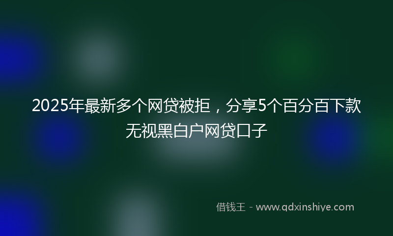 2025年最新多个网贷被拒，分享5个百分百下款无视黑白户网贷口子