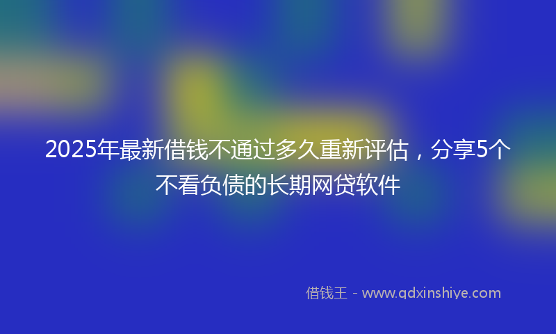 2025年最新借钱不通过多久重新评估，分享5个不看负债的长期网贷软件
