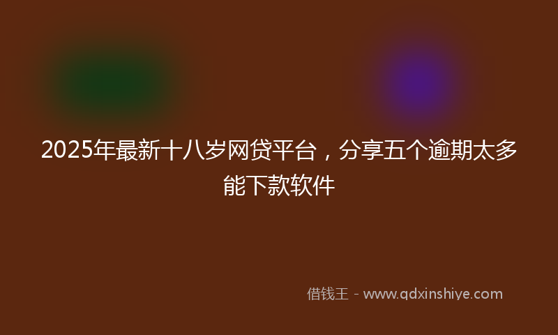 2025年最新十八岁网贷平台，分享五个逾期太多能下款软件