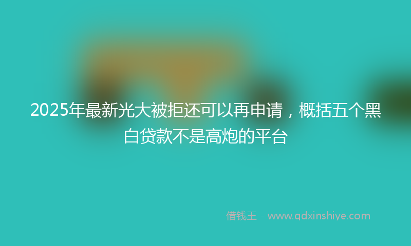 2025年最新光大被拒还可以再申请，概括五个黑白贷款不是高炮的平台