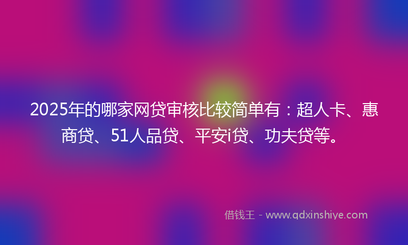 2025年的哪家网贷审核比较简单有：超人卡、惠商贷、51人品贷、平安i贷、功夫贷等。
