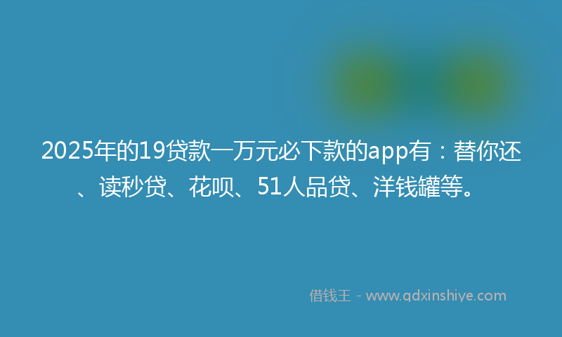 2025年的19贷款一万元必下款的app有：替你还、读秒贷、花呗、51人品贷、洋钱罐等。