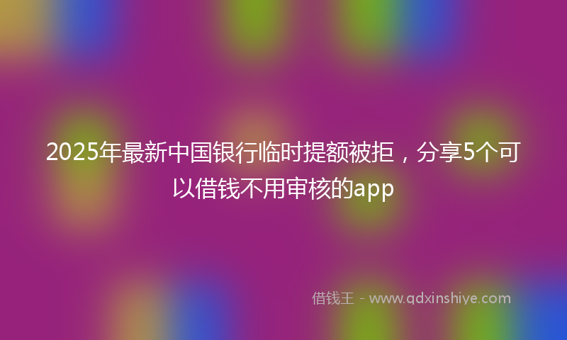 2025年最新中国银行临时提额被拒，分享5个可以借钱不用审核的app