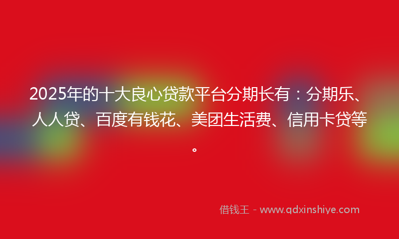 2025年的十大良心贷款平台分期长有：分期乐、人人贷、百度有钱花、美团生活费、信用卡贷等。