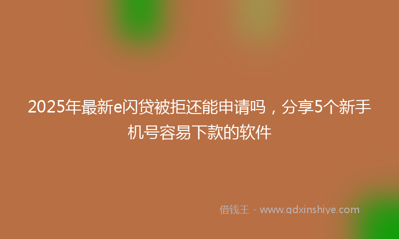 2025年最新e闪贷被拒还能申请吗，分享5个新手机号容易下款的软件