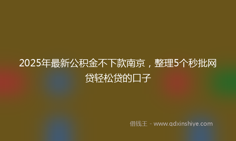 2025年最新公积金不下款南京，整理5个秒批网贷轻松贷的口子