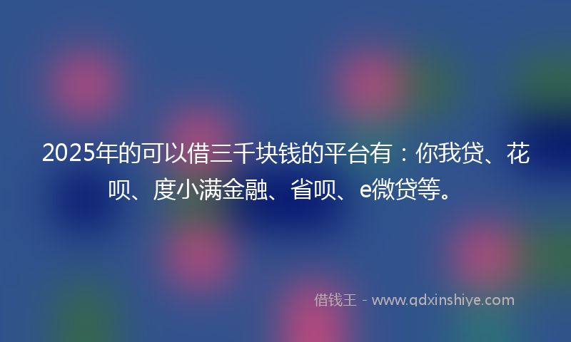2025年的可以借三千块钱的平台有：你我贷、花呗、度小满金融、省呗、e微贷等。