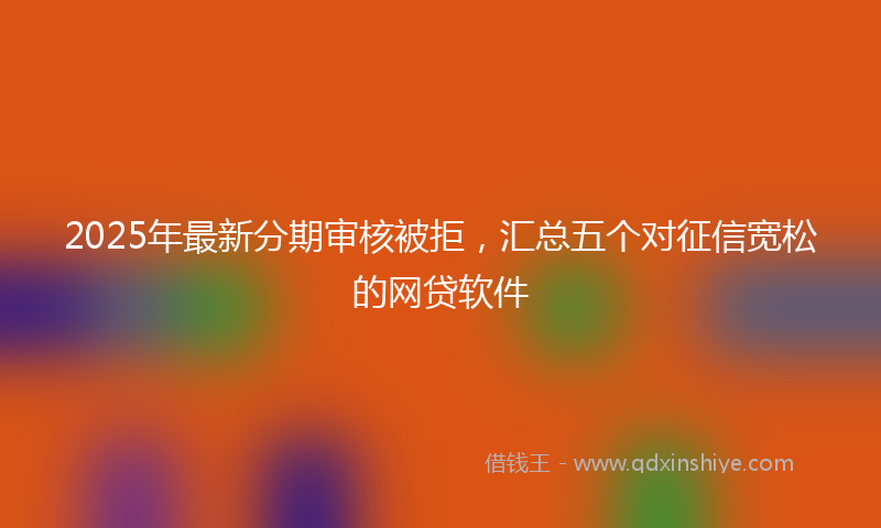 2025年最新分期审核被拒，汇总五个对征信宽松的网贷软件